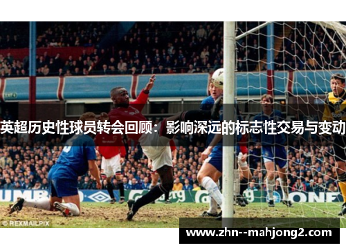英超历史性球员转会回顾：影响深远的标志性交易与变动