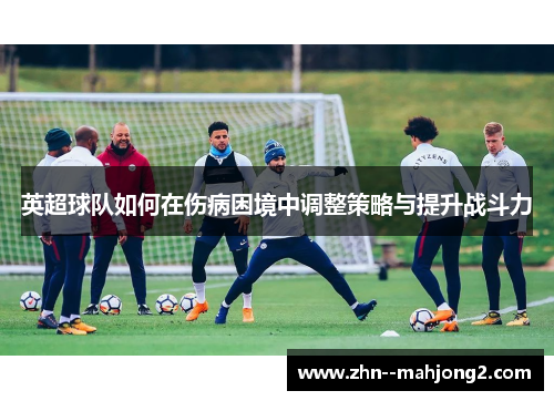 英超球队如何在伤病困境中调整策略与提升战斗力
