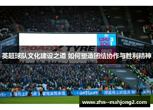 英超球队文化建设之道 如何塑造团结协作与胜利精神