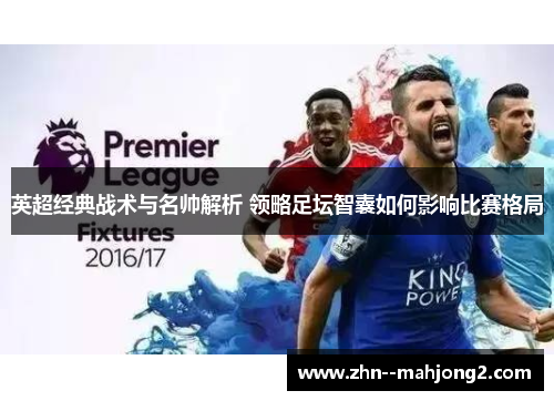 英超经典战术与名帅解析 领略足坛智囊如何影响比赛格局