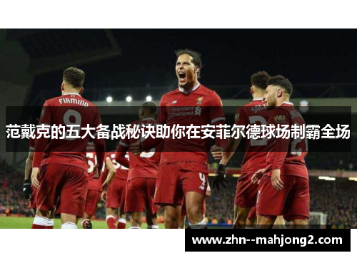 范戴克的五大备战秘诀助你在安菲尔德球场制霸全场