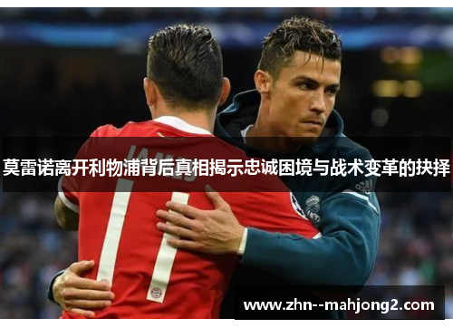 莫雷诺离开利物浦背后真相揭示忠诚困境与战术变革的抉择