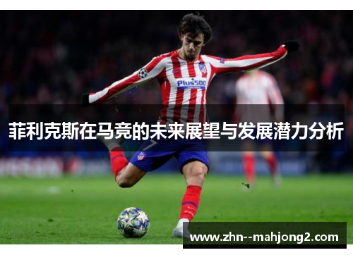 菲利克斯在马竞的未来展望与发展潜力分析