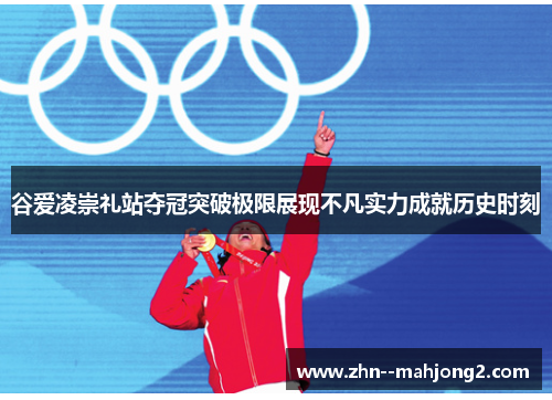 谷爱凌崇礼站夺冠突破极限展现不凡实力成就历史时刻