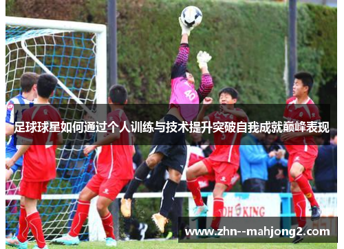 足球球星如何通过个人训练与技术提升突破自我成就巅峰表现