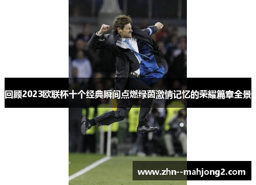回顾2023欧联杯十个经典瞬间点燃绿茵激情记忆的荣耀篇章全景 回顾2023欧联杯十个经典瞬间点燃绿茵激情记忆的荣耀篇章全景