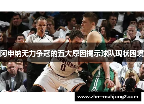 阿申纳无力争冠的五大原因揭示球队现状困境