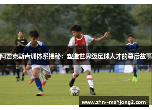 阿贾克斯青训体系揭秘：塑造世界级足球人才的幕后故事