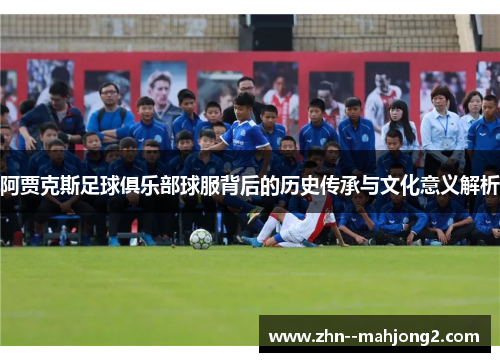 阿贾克斯足球俱乐部球服背后的历史传承与文化意义解析