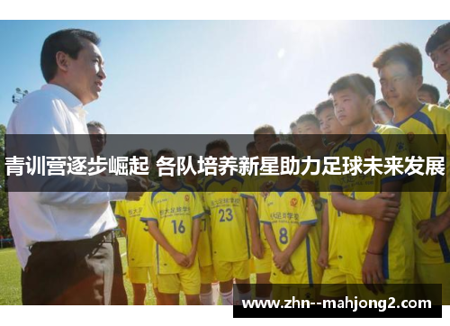青训营逐步崛起 各队培养新星助力足球未来发展