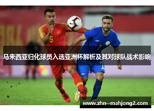 马来西亚归化球员入选亚洲杯解析及其对球队战术影响 马来西亚归化球员入选亚洲杯解析及其对球队战术影响