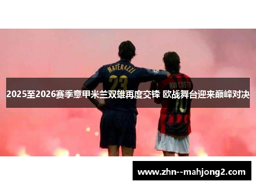 2025至2026赛季意甲米兰双雄再度交锋 欧战舞台迎来巅峰对决 2025至2026赛季意甲米兰双雄再度交锋 欧战舞台迎来巅峰对决