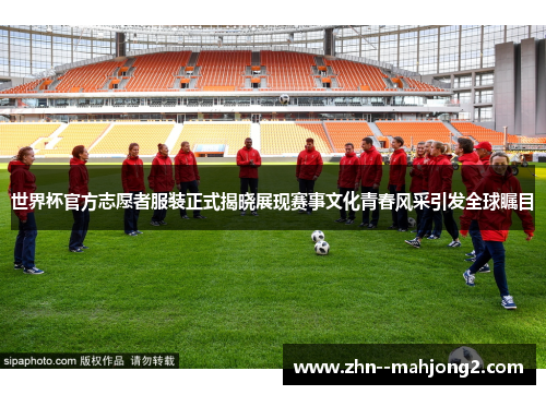 世界杯官方志愿者服装正式揭晓展现赛事文化青春风采引发全球瞩目