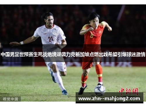 中国男足世预赛生死战绝境逆袭力克新加坡点燃出线希望引爆球迷激情