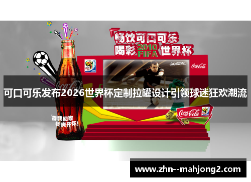 可口可乐发布2026世界杯定制拉罐设计引领球迷狂欢潮流