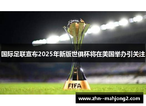 国际足联宣布2025年新版世俱杯将在美国举办引关注 国际足联宣布2025年新版世俱杯将在美国举办引关注