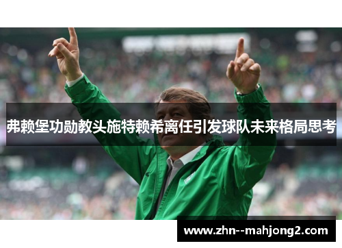 弗赖堡功勋教头施特赖希离任引发球队未来格局思考