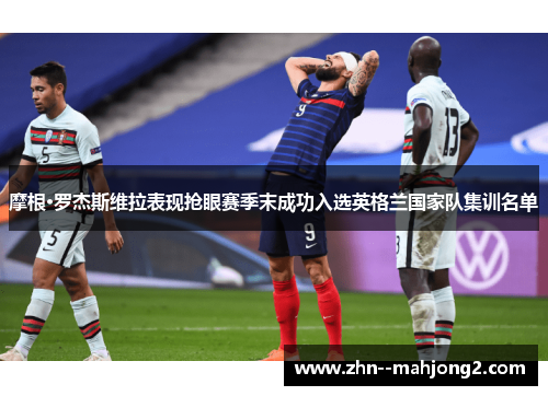 摩根·罗杰斯维拉表现抢眼赛季末成功入选英格兰国家队集训名单