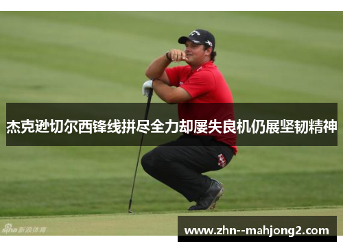 杰克逊切尔西锋线拼尽全力却屡失良机仍展坚韧精神