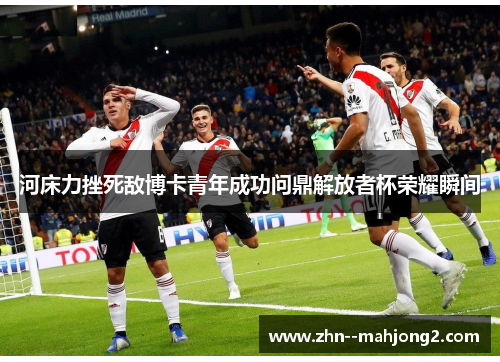 河床力挫死敌博卡青年成功问鼎解放者杯荣耀瞬间