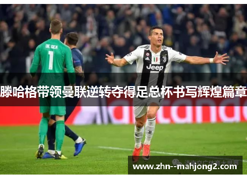 滕哈格带领曼联逆转夺得足总杯书写辉煌篇章 滕哈格带领曼联逆转夺得足总杯书写辉煌篇章