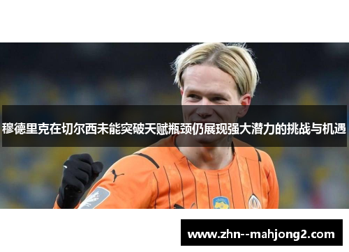 穆德里克在切尔西未能突破天赋瓶颈仍展现强大潜力的挑战与机遇