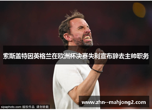 索斯盖特因英格兰在欧洲杯决赛失利宣布辞去主帅职务