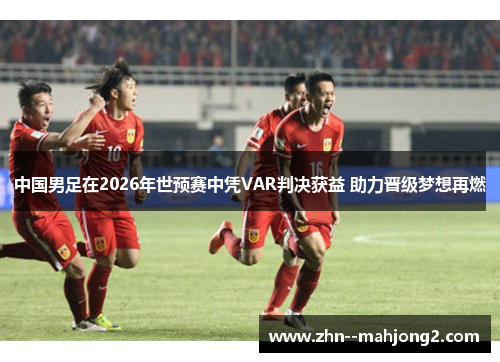 中国男足在2026年世预赛中凭VAR判决获益 助力晋级梦想再燃 中国男足在2026年世预赛中凭VAR判决获益 助力晋级梦想再燃