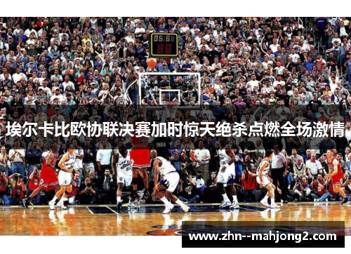 埃尔卡比欧协联决赛加时惊天绝杀点燃全场激情 埃尔卡比欧协联决赛加时惊天绝杀点燃全场激情