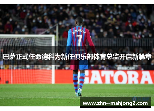 巴萨正式任命德科为新任俱乐部体育总监开启新篇章