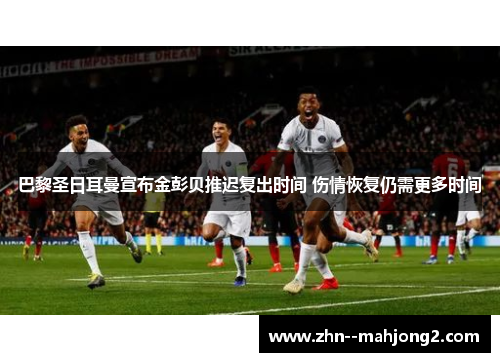 巴黎圣日耳曼宣布金彭贝推迟复出时间 伤情恢复仍需更多时间