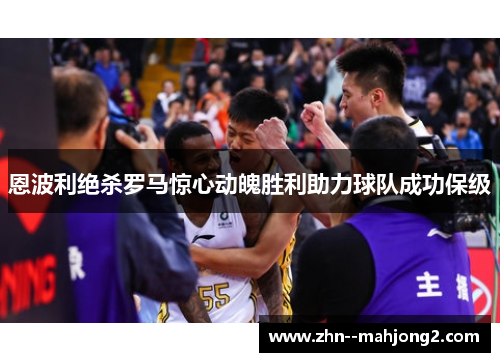 恩波利绝杀罗马惊心动魄胜利助力球队成功保级