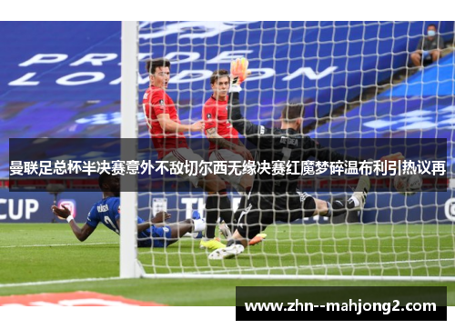 曼联足总杯半决赛意外不敌切尔西无缘决赛红魔梦碎温布利引热议再