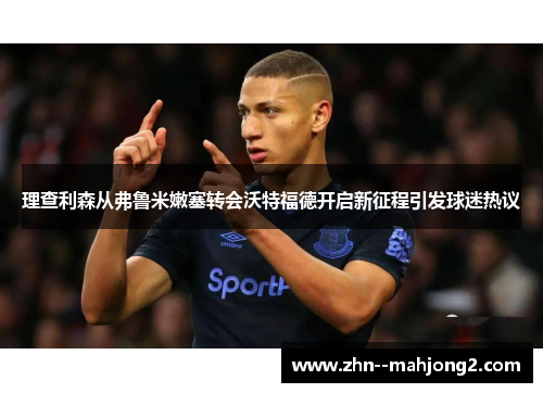 理查利森从弗鲁米嫩塞转会沃特福德开启新征程引发球迷热议