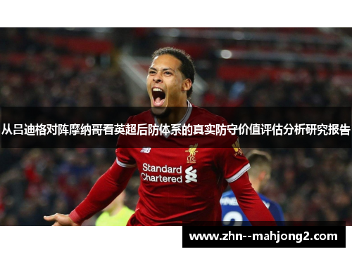 从吕迪格对阵摩纳哥看英超后防体系的真实防守价值评估分析研究报告