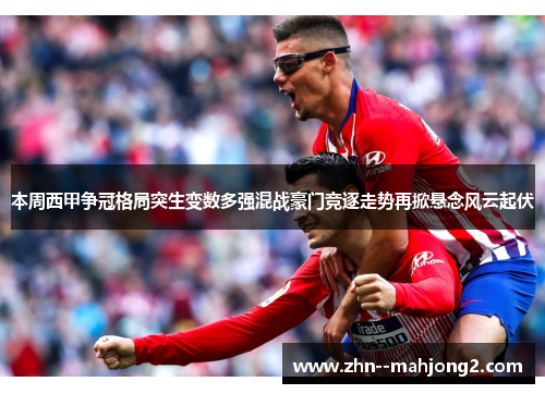 本周西甲争冠格局突生变数多强混战豪门竞逐走势再掀悬念风云起伏