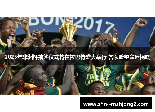 2025年非洲杯抽签仪式将在拉巴特盛大举行 各队盼望命运揭晓 2025年非洲杯抽签仪式将在拉巴特盛大举行 各队盼望命运揭晓
