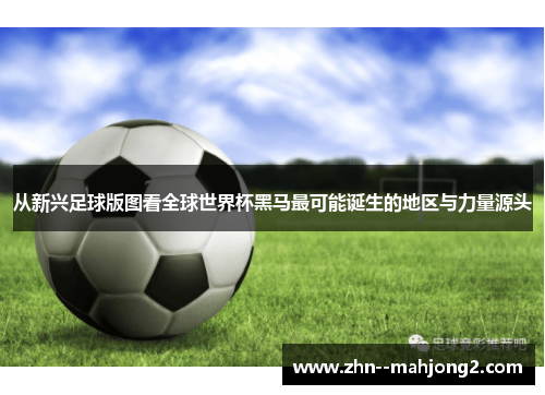 从新兴足球版图看全球世界杯黑马最可能诞生的地区与力量源头
