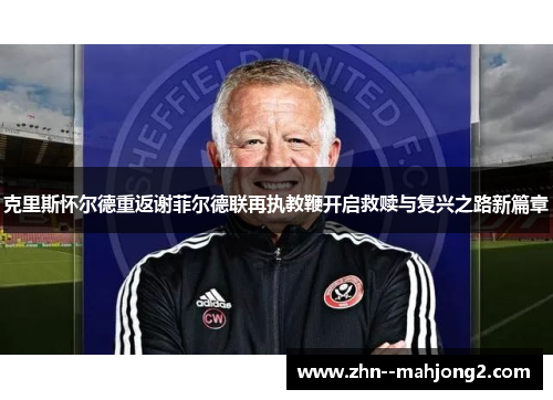 克里斯怀尔德重返谢菲尔德联再执教鞭开启救赎与复兴之路新篇章