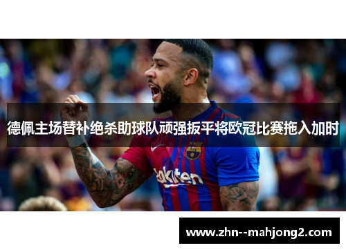 德佩主场替补绝杀助球队顽强扳平将欧冠比赛拖入加时
