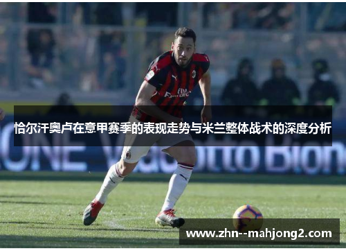 恰尔汗奥卢在意甲赛季的表现走势与米兰整体战术的深度分析 恰尔汗奥卢在意甲赛季的表现走势与米兰整体战术的深度分析