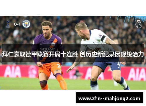 拜仁豪取德甲联赛开局十连胜 创历史新纪录展现统治力 拜仁豪取德甲联赛开局十连胜 创历史新纪录展现统治力