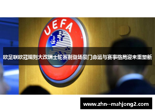 欧足联欧冠规则大改瑞士轮赛制登场豪门命运与赛事格局迎来重塑新