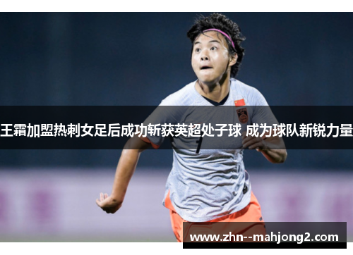 王霜加盟热刺女足后成功斩获英超处子球 成为球队新锐力量 王霜加盟热刺女足后成功斩获英超处子球 成为球队新锐力量