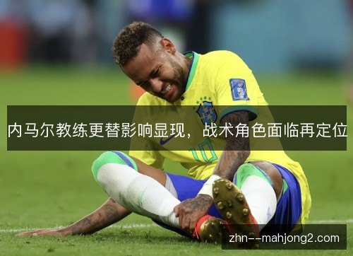 内马尔教练更替影响显现,战术角色面临再定位 内马尔教练更替影响显现,战术角色面临再定位