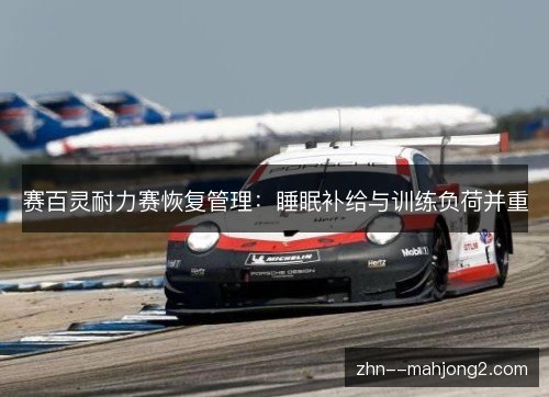 赛百灵耐力赛恢复管理:睡眠补给与训练负荷并重 赛百灵耐力赛恢复管理:睡眠补给与训练负荷并重
